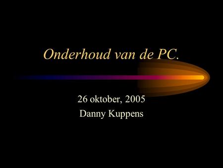 Onderhoud van de PC. 26 oktober, 2005 Danny Kuppens.