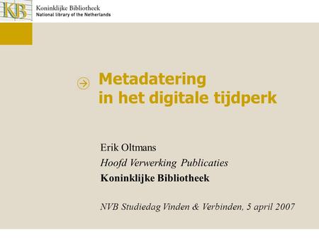 Metadatering in het digitale tijdperk Erik Oltmans Hoofd Verwerking Publicaties Koninklijke Bibliotheek NVB Studiedag Vinden & Verbinden, 5 april 2007.