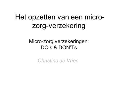 Het opzetten van een micro- zorg-verzekering Micro-zorg verzekeringen: DO’s & DON’Ts Christina de Vries.