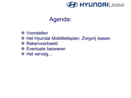 Agenda:  Voorstellen  Het Hyundai Mobiliteitsplan; Zorgvrij leasen  Rekenvoorbeeld  Eventuele bezwaren  Het vervolg…