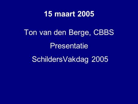 15 maart 2005 Ton van den Berge, CBBS Presentatie SchildersVakdag 2005.