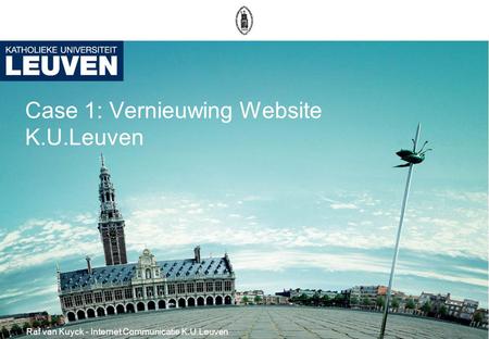 Case 1: Vernieuwing Website K.U.Leuven Raf van Kuyck - Internet Communicatie K.U.Leuven.