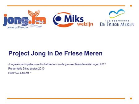 Project Jong in De Friese Meren Jongerenparticipatieproject in het kader van de gemeenteraadsverkiezingen 2013 Presentatie 28 augustus 2013 Het PAC, Lemmer.