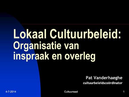 4-7-2014Cultuurraad1 Lokaal Cultuurbeleid: Organisatie van inspraak en overleg Pat Vanderhaeghe cultuurbeleidscoördinator.