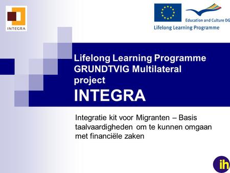1 Lifelong Learning Programme GRUNDTVIG Multilateral project INTEGRA Integratie kit voor Migranten – Basis taalvaardigheden om te kunnen omgaan met financiële.