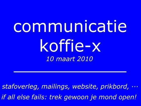 Communicatie koffie-x 10 maart 2010 stafoverleg, mailings, website, prikbord, ··· if all else fails: trek gewoon je mond open!