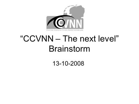 “CCVNN – The next level” Brainstorm 13-10-2008. Inhoud •Aanleiding brainstorm •CCVNN in historisch perspectief •Focus voor de brainstorm •Uitkomsten •Voorstellen.