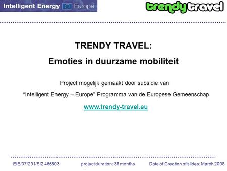 EIE/07/291/SI2.466803 project duration: 36 months Date of Creation of slides: March 2008 TRENDY TRAVEL: Emoties in duurzame mobiliteit Project mogelijk.
