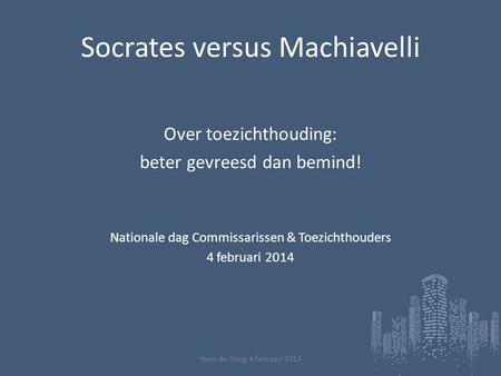 Socrates versus Machiavelli Over toezichthouding: beter gevreesd dan bemind! Nationale dag Commissarissen & Toezichthouders 4 februari 2014 Hans de Hoog.