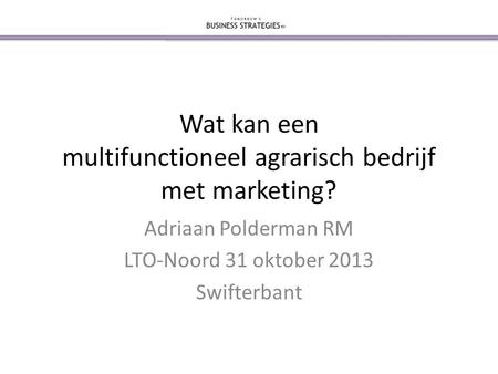 Wat kan een multifunctioneel agrarisch bedrijf met marketing? Adriaan Polderman RM LTO-Noord 31 oktober 2013 Swifterbant.