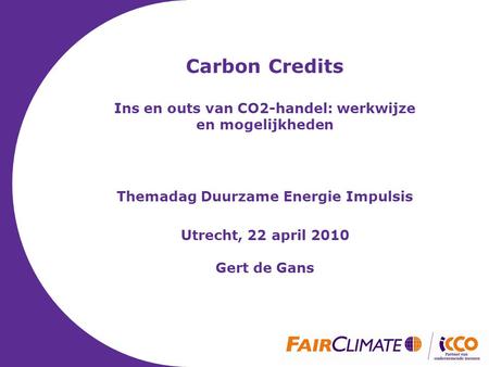 Carbon Credits Ins en outs van CO2-handel: werkwijze en mogelijkheden Themadag Duurzame Energie Impulsis Utrecht, 22 april 2010 Gert de Gans.