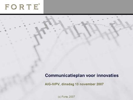 (c) Forte, 2007 Communicatieplan voor innovaties AIG-IVPV, dinsdag 13 november 2007.