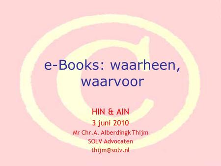 E-Books: waarheen, waarvoor HIN & AIN 3 juni 2010 Mr Chr.A. Alberdingk Thijm SOLV Advocaten