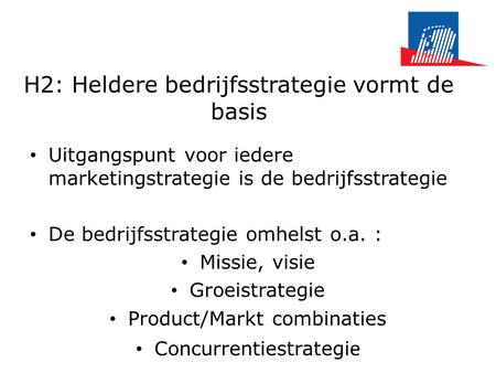H2: Heldere bedrijfsstrategie vormt de basis • Uitgangspunt voor iedere marketingstrategie is de bedrijfsstrategie • De bedrijfsstrategie omhelst o.a.