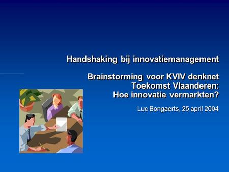 Handshaking bij innovatiemanagement Brainstorming voor KVIV denknet Toekomst Vlaanderen: Hoe innovatie vermarkten? Luc Bongaerts, 25 april 2004.