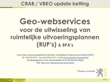 Coördinatiecel Vlaams e-government Slide 1 Geo-webservices voor de uitwisseling van ruimtelijke uitvoeringsplannen (RUP’s) & BPA’s CRAB / VBKO update ketting.