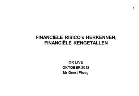 Voor resultaten met mensen 1 FINANCIËLE RISICO’s HERKENNEN, FINANCIËLE KENGETALLEN OR LIVE OKTOBER 2012 Mr Geert Ploeg.