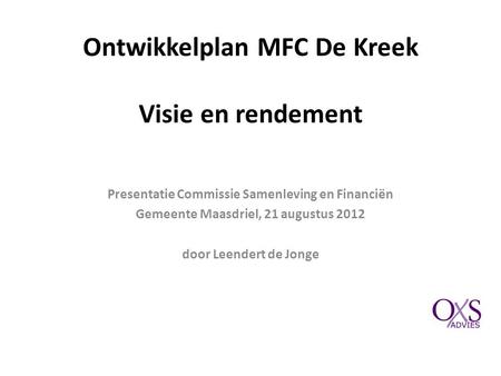 Ontwikkelplan MFC De Kreek Visie en rendement Presentatie Commissie Samenleving en Financiën Gemeente Maasdriel, 21 augustus 2012 door Leendert de Jonge.