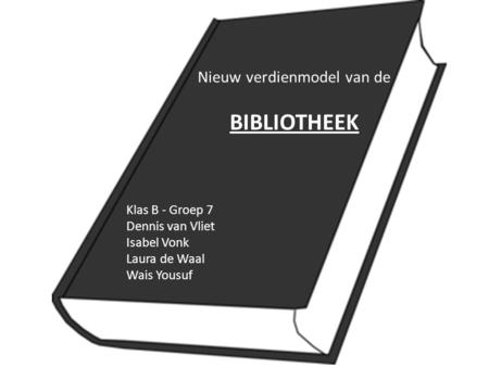 Nieuw verdienmodel van de BIBLIOTHEEK Klas B - Groep 7 Dennis van Vliet Isabel Vonk Laura de Waal Wais Yousuf.