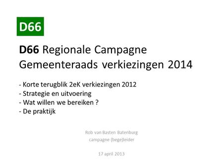 D66 Regionale Campagne Gemeenteraads verkiezingen 2014 - Korte terugblik 2eK verkiezingen 2012 - Strategie en uitvoering - Wat willen we bereiken ? - De.