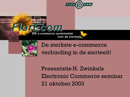 De sterkste e-commerce verbinding in de sierteelt! Presentatie H. Zwinkels Electronic Commerce seminar 21 oktober 2003.