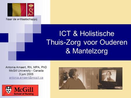 ICT & Holistische Thuis-Zorg voor Ouderen & Mantelzorg Antonia Arnaert, RN, MPA, PhD McGill University - Canada 3 juni 2005 Naar.