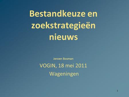 1 Bestandkeuze en zoekstrategieën nieuws Jeroen Bosman VOGIN, 18 mei 2011 Wageningen.