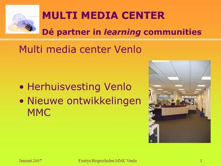 MULTI MEDIA CENTER Dé partner in learning communities Januari 2007Fontys Hogescholen MMC Venlo1 Multi media center Venlo •Herhuisvesting Venlo •Nieuwe.