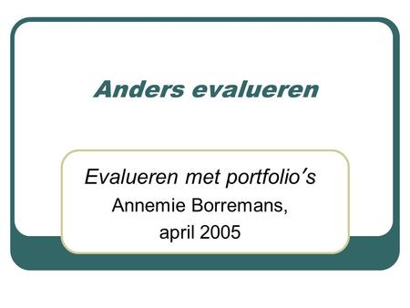 Anders evalueren Evalueren met portfolio ’ s Annemie Borremans, april 2005.