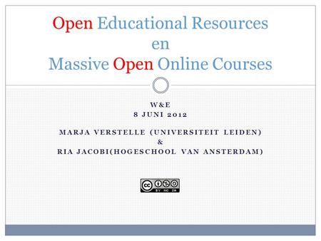 W&E 8 JUNI 2012 MARJA VERSTELLE (UNIVERSITEIT LEIDEN) & RIA JACOBI(HOGESCHOOL VAN ANSTERDAM) Open Educational Resources en Massive Open Online Courses.
