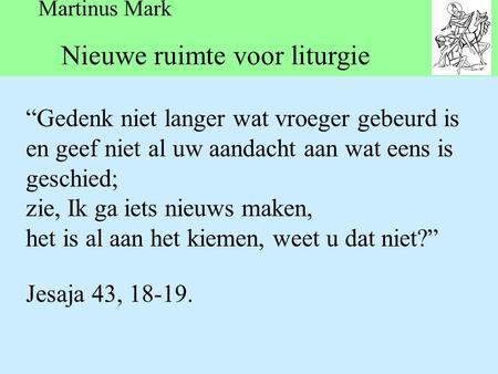 Martinus Mark Nieuwe ruimte voor liturgie “Gedenk niet langer wat vroeger gebeurd is en geef niet al uw aandacht aan wat eens is geschied; zie, Ik ga iets.
