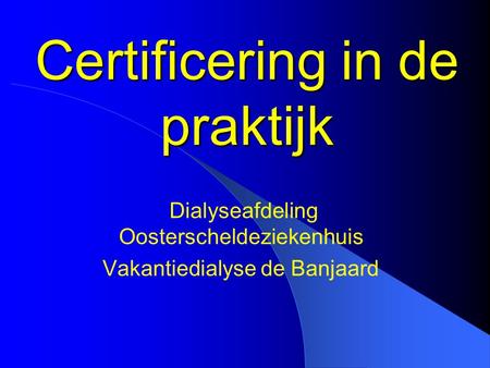 Certificering in de praktijk Dialyseafdeling Oosterscheldeziekenhuis Vakantiedialyse de Banjaard.