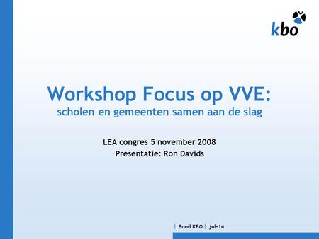  Bond KBO  jul-14 Workshop Focus op VVE: scholen en gemeenten samen aan de slag LEA congres 5 november 2008 Presentatie: Ron Davids.