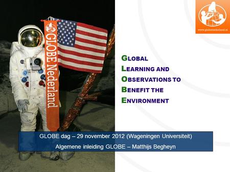 G LOBAL L EARNING AND O BSERVATIONS TO B ENEFIT THE E NVIRONMENT GLOBE dag – 29 november 2012 (Wageningen Universiteit) Algemene inleiding GLOBE – Matthijs.