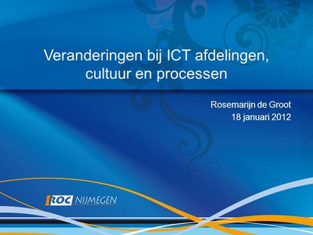 Veranderingen bij ICT afdelingen, cultuur en processen Rosemarijn de Groot 18 januari 2012.