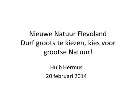 Nieuwe Natuur Flevoland Durf groots te kiezen, kies voor grootse Natuur! Huib Hermus 20 februari 2014.