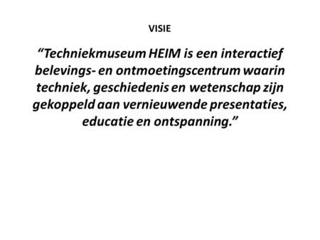VISIE “Techniekmuseum HEIM is een interactief belevings- en ontmoetingscentrum waarin techniek, geschiedenis en wetenschap zijn gekoppeld aan vernieuwende.