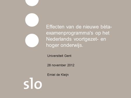 Effecten van de nieuwe bèta- examenprogramma's op het Nederlands voortgezet- en hoger onderwijs. Universiteit Gent 28 november 2012 Emiel de Kleijn.