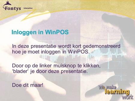Inloggen in WinPOS In deze presentatie wordt kort gedemonstreerd hoe je moet inloggen in WinPOS. Door op de linker muisknop te klikken, ‘blader’ je door.