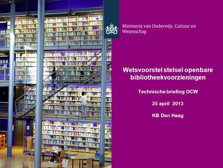 Wetsvoorstel stelsel openbare bibliotheekvoorzieningen Technische briefing OCW 25 april 2013 KB Den Haag.