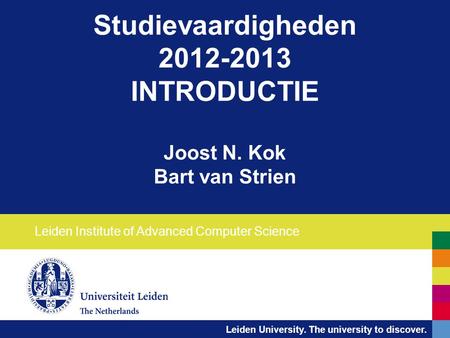 Leiden University. The university to discover. Studievaardigheden 2012-2013 INTRODUCTIE Joost N. Kok Bart van Strien Leiden Institute of Advanced Computer.
