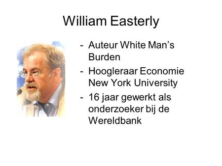 William Easterly -Auteur White Man’s Burden -Hoogleraar Economie New York University -16 jaar gewerkt als onderzoeker bij de Wereldbank.