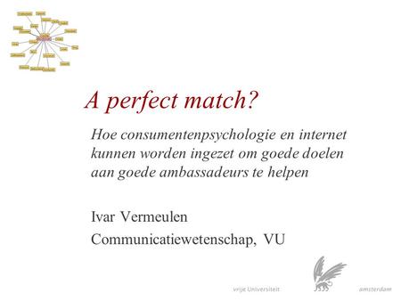 A perfect match? Hoe consumentenpsychologie en internet kunnen worden ingezet om goede doelen aan goede ambassadeurs te helpen Ivar Vermeulen Communicatiewetenschap,