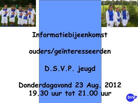 Informatiebijeenkomst ouders/geïnteresseerden D.S.V.P. jeugd Donderdagavond 23 Aug. 2012 19.30 uur tot 21.00 uur.