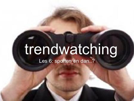 Tre nd wa tch ing trendwatching Les 6: spotten en dan..?