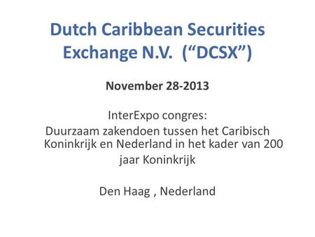 Dutch Caribbean Securities Exchange N.V. (“DCSX”) November 28-2013 InterExpo congres: Duurzaam zakendoen tussen het Caribisch Koninkrijk en Nederland in.