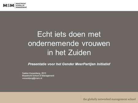 Echt iets doen met ondernemende vrouwen in het Zuiden Presentatie voor het Gender MeerPartijen Initiatief Saskia Vossenberg, 2013 Maastricht School of.