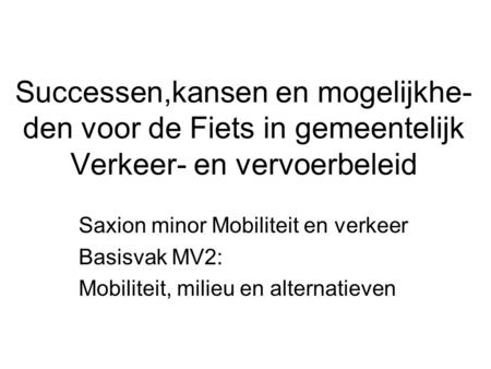 Successen,kansen en mogelijkhe- den voor de Fiets in gemeentelijk Verkeer- en vervoerbeleid Saxion minor Mobiliteit en verkeer Basisvak MV2: Mobiliteit,