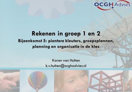 Karen van Hulten k.v.hulten@ocghadvies.nl Rekenen in groep 1 en 2 Bijeenkomst 5: pientere kleuters, groepsplannen, planning en organisatie in de klas.