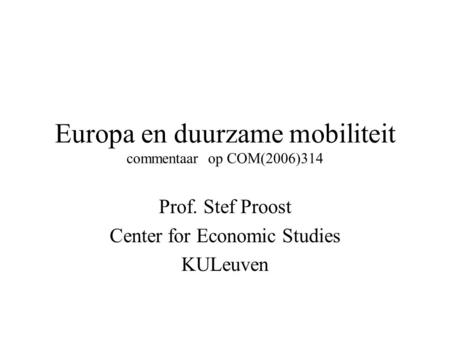 Europa en duurzame mobiliteit commentaar op COM(2006)314 Prof. Stef Proost Center for Economic Studies KULeuven.